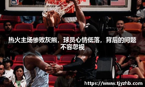 热火主场惨败灰熊，球员心情低落，背后的问题不容忽视