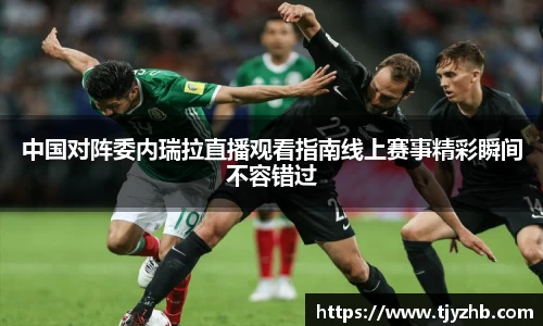 中国对阵委内瑞拉直播观看指南线上赛事精彩瞬间不容错过