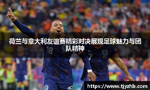 荷兰与意大利友谊赛精彩对决展现足球魅力与团队精神