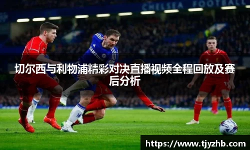 切尔西与利物浦精彩对决直播视频全程回放及赛后分析