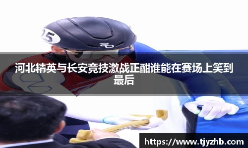 河北精英与长安竞技激战正酣谁能在赛场上笑到最后