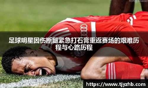 足球明星因伤断腿紧急打石膏重返赛场的艰难历程与心路历程