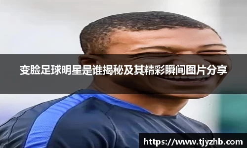 变脸足球明星是谁揭秘及其精彩瞬间图片分享
