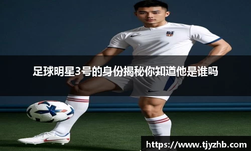 足球明星3号的身份揭秘你知道他是谁吗